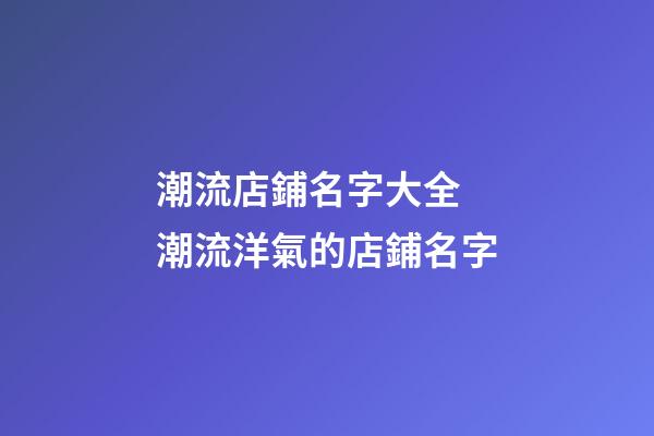 潮流店鋪名字大全 潮流洋氣的店鋪名字-第1張-店鋪起名-玄機派